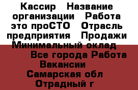 Кассир › Название организации ­ Работа-это проСТО › Отрасль предприятия ­ Продажи › Минимальный оклад ­ 9 450 - Все города Работа » Вакансии   . Самарская обл.,Отрадный г.